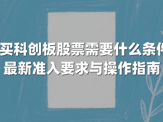 购买科创板股票需要什么条件？最新准入要求与操作指南