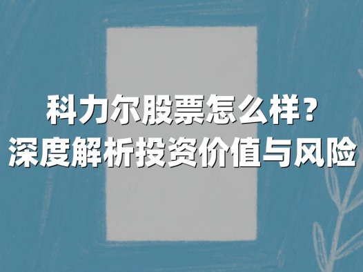 科力尔股票怎么样？深度解析投资价值与风险