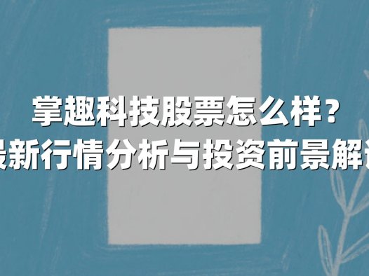 掌趣科技股票怎么样？最新行情分析与投资前景解读