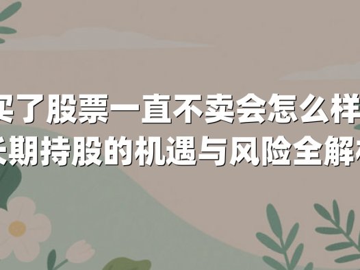 买了股票一直不卖会怎么样？长期持股的机遇与风险全解析