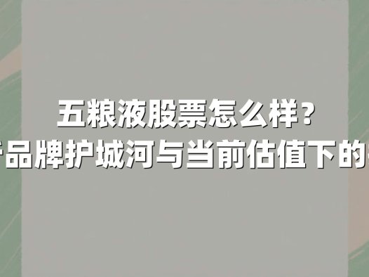 五粮液股票怎么样？深度解析品牌护城河与当前估值下的投资机遇