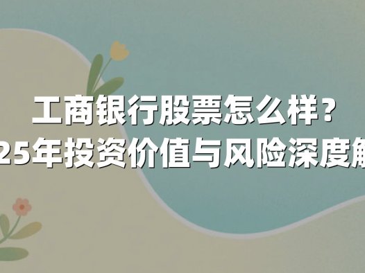 工商银行股票怎么样？2025年投资价值与风险深度解析