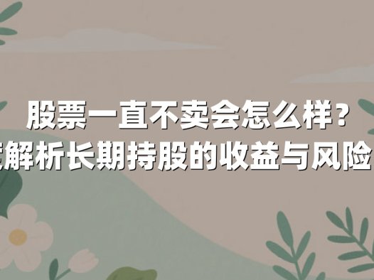 股票一直不卖会怎么样?深度解析长期持股的收益与风险陷阱