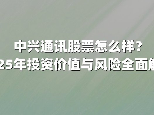 中兴通讯股票怎么样?2025年投资价值与风险全面解析