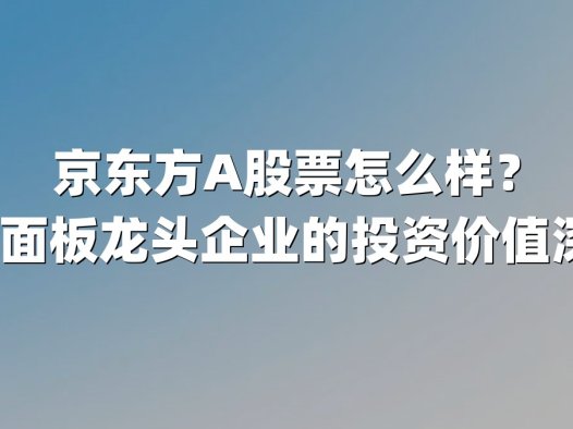 京东方A股票怎么样?2025年面板龙头企业的投资价值深度解析