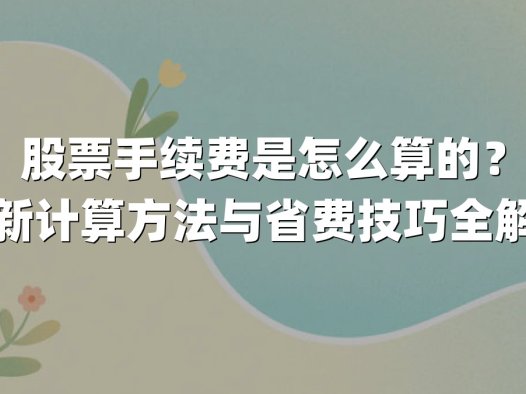 股票手续费是怎么算的?最新计算方法与省费技巧全解析