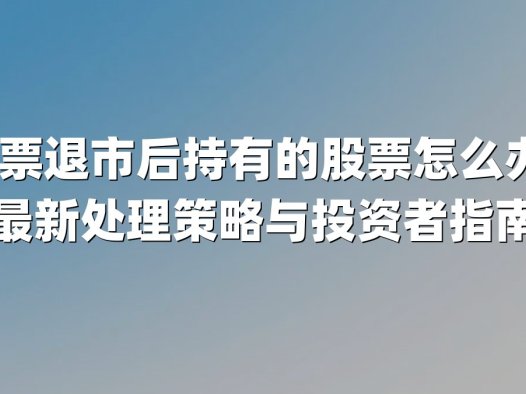 股票退市后持有的股票怎么办?最新处理策略与投资者指南