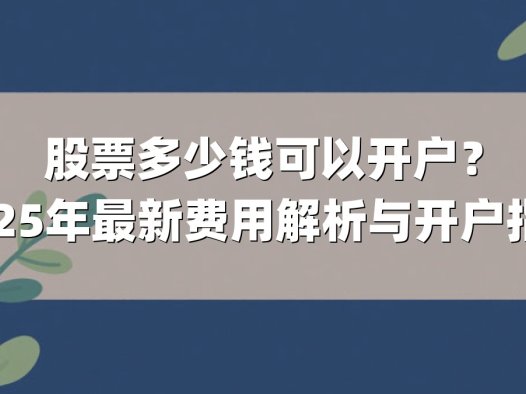 股票多少钱可以开户?2025年最新费用解析与开户指南