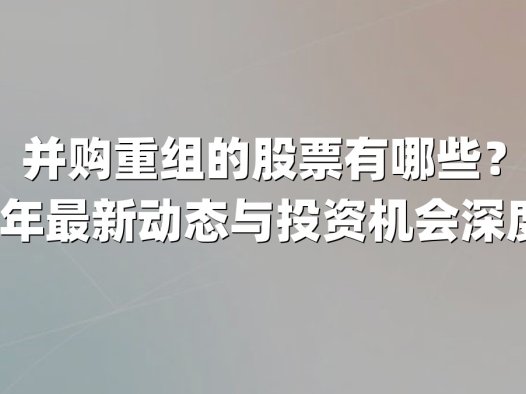 并购重组的股票有哪些?2025年最新动态与投资机会深度解析