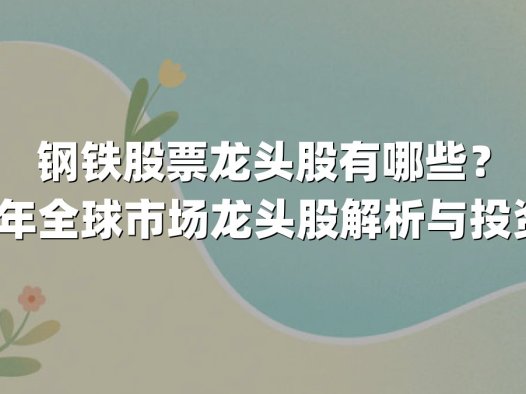 钢铁股票龙头股有哪些?2025年全球市场龙头股解析与投资展望