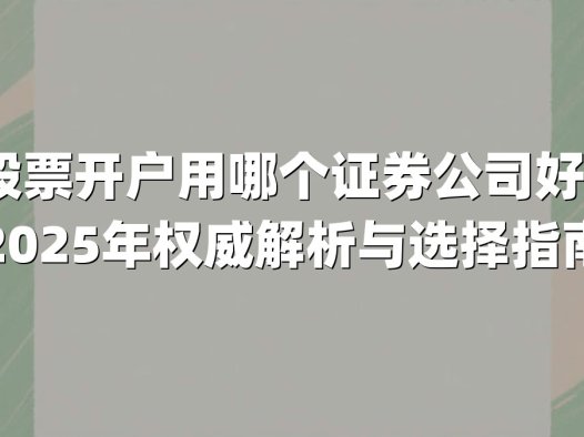 股票开户用哪个证券公司好?2025年权威解析与选择指南