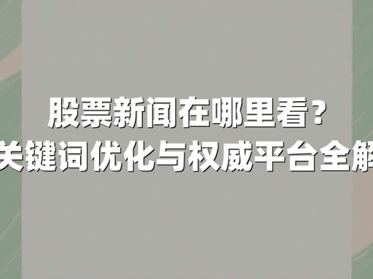 股票新闻在哪里看?主关键词优化与权威平台全解析
