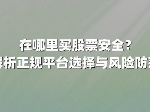 在哪里买股票安全?权威解析正规平台选择与风险防范指南