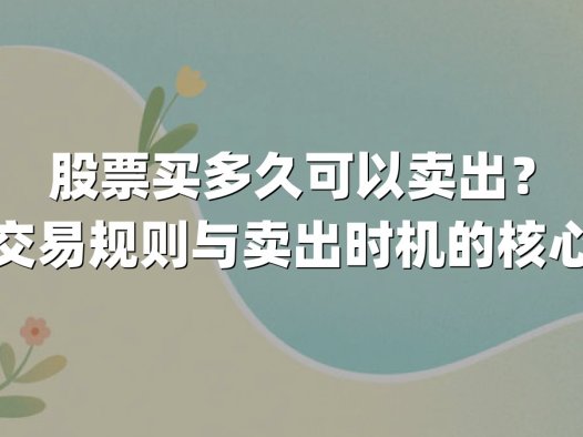 股票买多久可以卖出?解析交易规则与卖出时机的核心逻辑