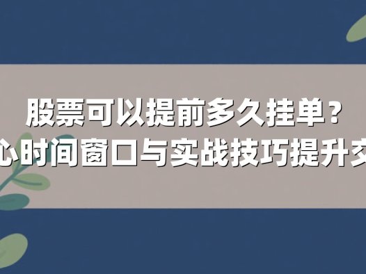 股票可以提前多久挂单？掌握核心时间窗口与实战技巧提升交易效率