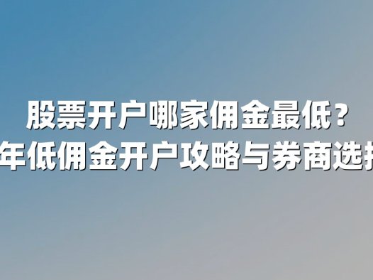 股票开户哪家佣金最低？2025年低佣金开户攻略与券商选择指南