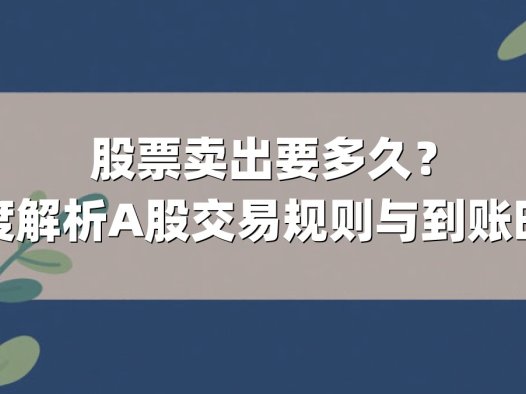 股票卖出要多久？深度解析A股交易规则与到账时效