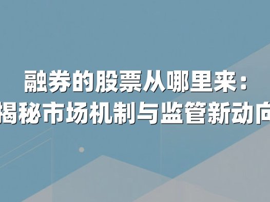 融券的股票从哪里来：揭秘市场机制与监管新动向