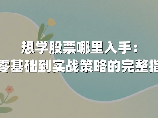 想学股票哪里入手：从零基础到实战策略的完整指南