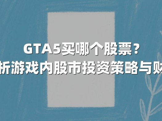 GTA5买哪个股票？深度解析游戏内股市投资策略与财富密码