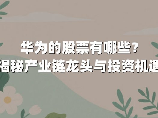 华为的股票有哪些？揭秘产业链龙头与投资机遇