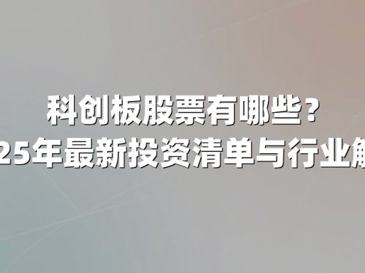 科创板股票有哪些？2025年最新投资清单与行业解析