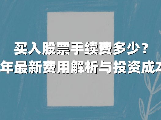 买入股票手续费多少？2025年最新费用解析与投资成本影响