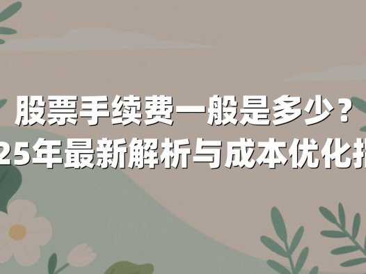 股票手续费一般是多少？2025年最新解析与成本优化指南