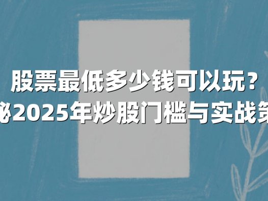股票最低多少钱可以玩？揭秘2025年炒股门槛与实战策略