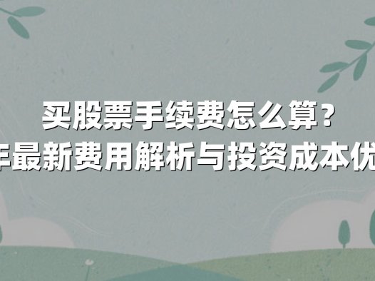 买股票手续费怎么算？2025年最新费用解析与投资成本优化指南