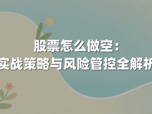 股票怎么做空：实战策略与风险管控全解析