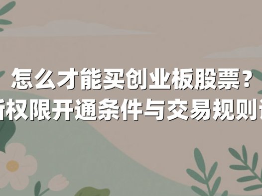 怎么才能买创业板股票？最新权限开通条件与交易规则详解
