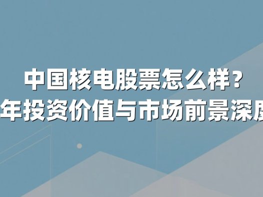 中国核电股票怎么样？2025年投资价值与市场前景深度解析