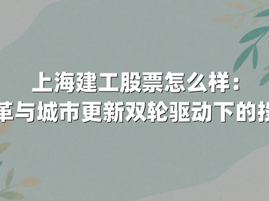 上海建工股票怎么样：国企改革与城市更新双轮驱动下的投资机遇