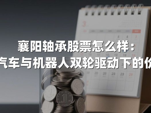 襄阳轴承股票怎么样：新能源汽车与机器人双轮驱动下的价值重估