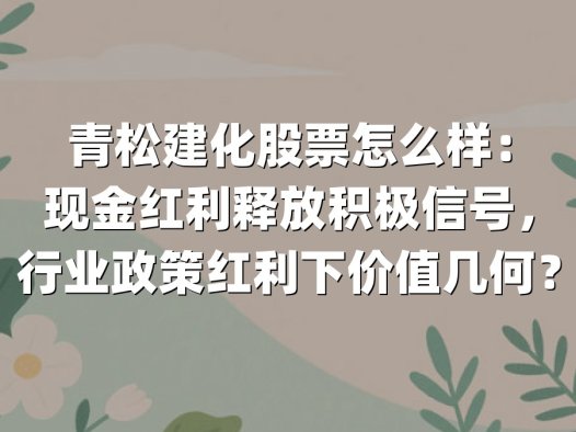 青松建化股票怎么样：现金红利释放积极信号，行业政策红利下价值几何？