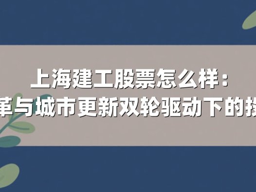 上海建工股票怎么样：国企改革与城市更新双轮驱动下的投资机遇
