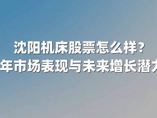 沈阳机床股票怎么样?2025年市场表现与未来增长潜力分析