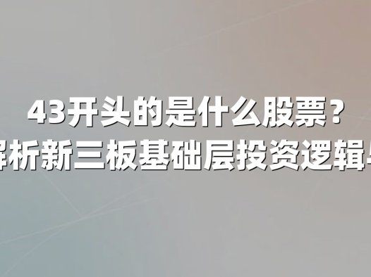 43开头的是什么股票?深度解析新三板基础层投资逻辑与机遇