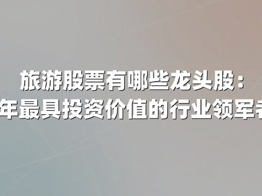 旅游股票有哪些龙头股:2025年最具投资价值的行业领军者解析