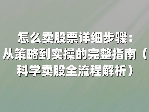 怎么卖股票详细步骤:从策略到实操的完整指南(科学卖股全流程解析)