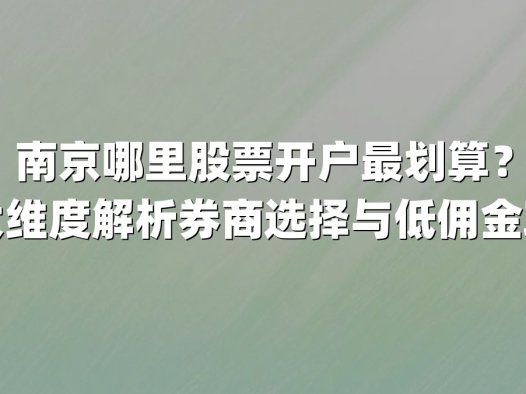 南京哪里股票开户最划算?三大维度解析券商选择与低佣金攻略