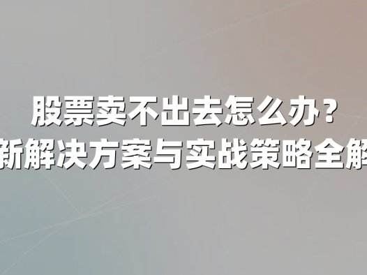 股票卖不出去怎么办?最新解决方案与实战策略全解析