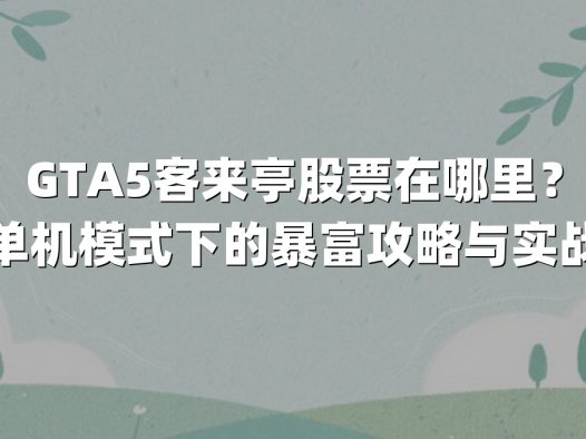 GTA5客来亭股票在哪里?揭秘单机模式下的暴富攻略与实战技巧