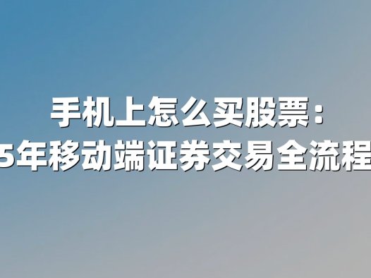 手机上怎么买股票:2025年移动端证券交易全流程指南