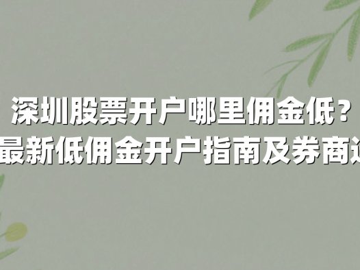 深圳股票开户哪里佣金低?2025年最新低佣金开户指南及券商选择策略