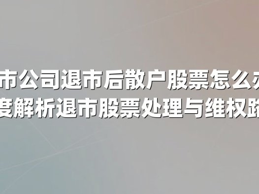 上市公司退市后散户股票怎么办?深度解析退市股票处理与维权路径