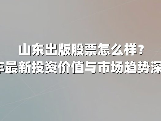 山东出版股票怎么样?2025年最新投资价值与市场趋势深度分析