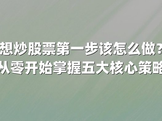 想炒股票第一步该怎么做?从零开始掌握五大核心策略