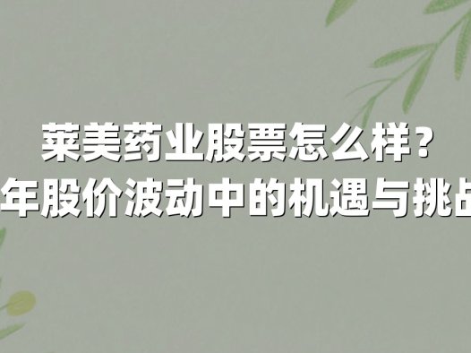 莱美药业股票怎么样?2025年股价波动中的机遇与挑战分析